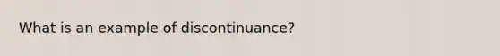 What is an example of discontinuance?