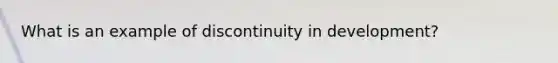 What is an example of discontinuity in development?