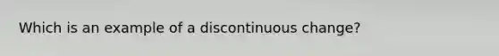 Which is an example of a discontinuous change?