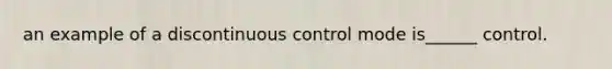 an example of a discontinuous control mode is______ control.