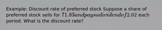 Example: Discount rate of preferred stock Suppose a share of preferred stock sells for 71.83 and pays a dividend of2.02 each period. What is the discount rate?