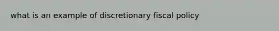 what is an example of discretionary <a href='https://www.questionai.com/knowledge/kPTgdbKdvz-fiscal-policy' class='anchor-knowledge'>fiscal policy</a>