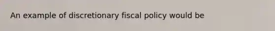 An example of discretionary <a href='https://www.questionai.com/knowledge/kPTgdbKdvz-fiscal-policy' class='anchor-knowledge'>fiscal policy</a> would be