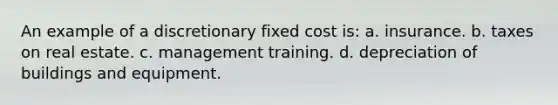 An example of a discretionary fixed cost is: a. insurance. b. taxes on real estate. c. management training. d. depreciation of buildings and equipment.