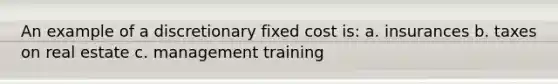 An example of a discretionary fixed cost is: a. insurances b. taxes on real estate c. management training