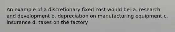 An example of a discretionary fixed cost would be: a. research and development b. depreciation on manufacturing equipment c. insurance d. taxes on the factory