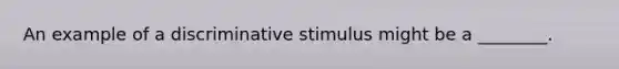 An example of a discriminative stimulus might be a ________.