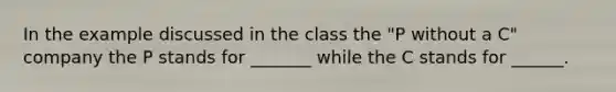 In the example discussed in the class the "P without a C" company the P stands for _______ while the C stands for ______.