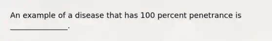 An example of a disease that has 100 percent penetrance is _______________.