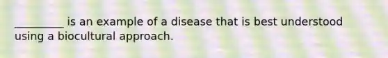 _________ is an example of a disease that is best understood using a biocultural approach.