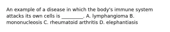 An example of a disease in which the​ body's immune system attacks its own cells is​ _________. A. lymphangioma B. mononucleosis C. rheumatoid arthritis D. elephantiasis