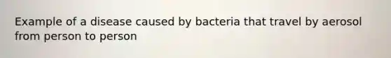 Example of a disease caused by bacteria that travel by aerosol from person to person