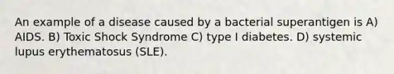 An example of a disease caused by a bacterial superantigen is A) AIDS. B) Toxic Shock Syndrome C) type I diabetes. D) systemic lupus erythematosus (SLE).