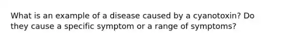 What is an example of a disease caused by a cyanotoxin? Do they cause a specific symptom or a range of symptoms?