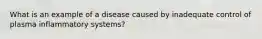 What is an example of a disease caused by inadequate control of plasma inflammatory systems?