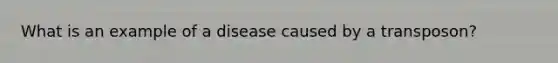 What is an example of a disease caused by a transposon?