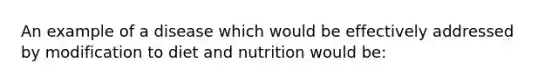 An example of a disease which would be effectively addressed by modification to diet and nutrition would be: