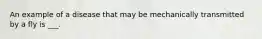 An example of a disease that may be mechanically transmitted by a fly is ___.