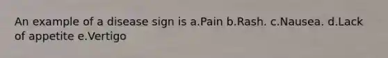 An example of a disease sign is a.Pain b.Rash. c.Nausea. d.Lack of appetite e.Vertigo