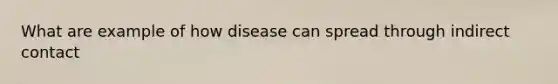 What are example of how disease can spread through indirect contact