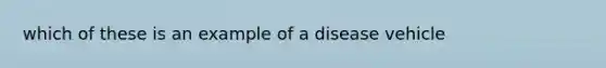 which of these is an example of a disease vehicle