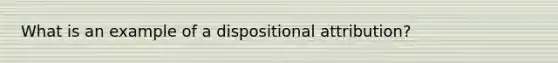 What is an example of a dispositional attribution?