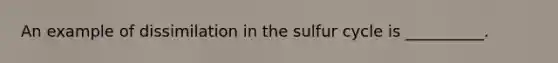 An example of dissimilation in the sulfur cycle is __________.