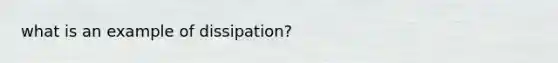 what is an example of dissipation?