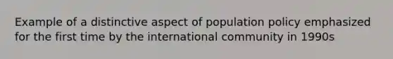 Example of a distinctive aspect of population policy emphasized for the first time by the international community in 1990s