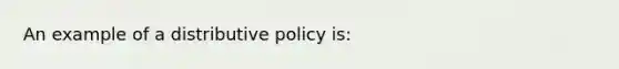 An example of a distributive policy is: