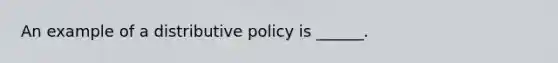 An example of a distributive policy is ______.