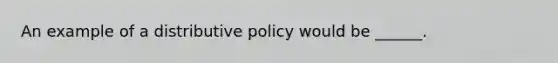 An example of a distributive policy would be ______.