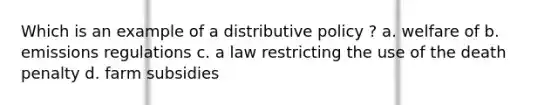 Which is an example of a distributive policy ? a. welfare of b. emissions regulations c. a law restricting the use of the death penalty d. farm subsidies