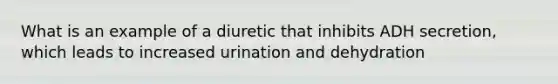 What is an example of a diuretic that inhibits ADH secretion, which leads to increased urination and dehydration