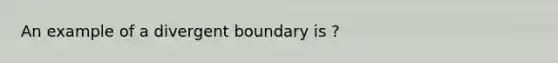 An example of a divergent boundary is ?