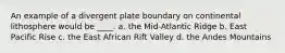 An example of a divergent plate boundary on continental lithosphere would be ____. a. the Mid-Atlantic Ridge b. East Pacific Rise c. the East African Rift Valley d. the Andes Mountains