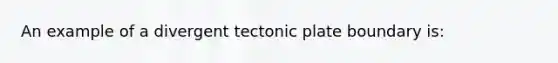 An example of a divergent tectonic plate boundary is: