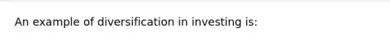 An example of diversification in investing is: