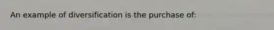 An example of diversification is the purchase of: