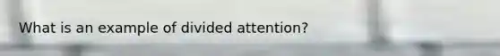 What is an example of divided attention?