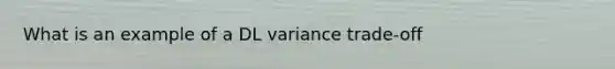 What is an example of a DL variance trade-off