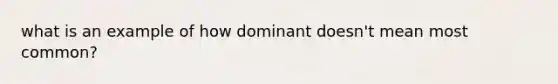 what is an example of how dominant doesn't mean most common?