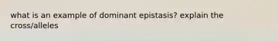 what is an example of dominant epistasis? explain the cross/alleles