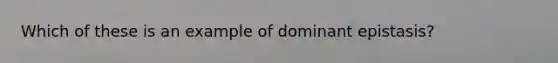 Which of these is an example of dominant epistasis?