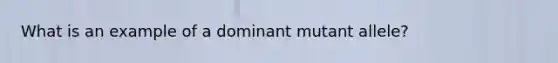 What is an example of a dominant mutant allele?