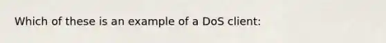 Which of these is an example of a DoS client: