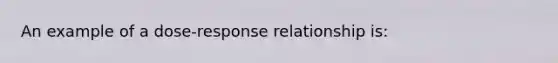 An example of a dose-response relationship is: