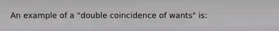 An example of a "double coincidence of wants" is: