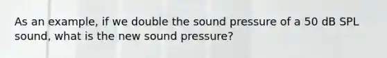 As an example, if we double the sound pressure of a 50 dB SPL sound, what is the new sound pressure?