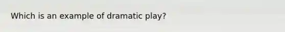 Which is an example of dramatic play?